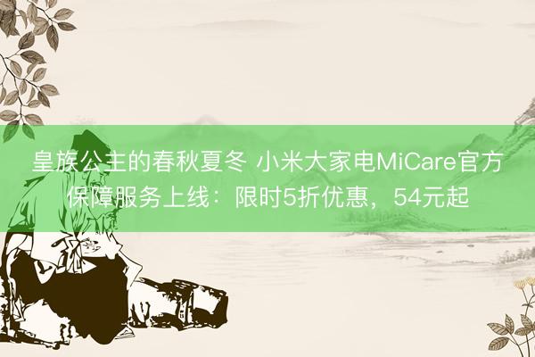 皇族公主的春秋夏冬 小米大家电MiCare官方保障服务上线：限时5折优惠，54元起