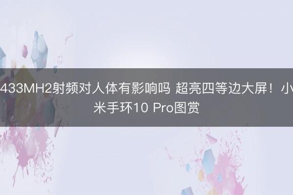 433MH2射频对人体有影响吗 超亮四等边大屏！小米手环10 Pro图赏