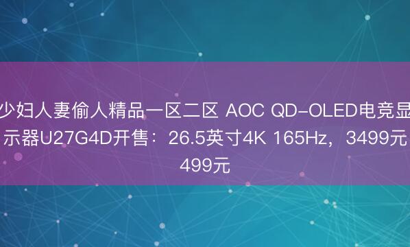 少妇人妻偷人精品一区二区 AOC QD-OLED电竞显示器U27G4D开售：26.5英寸4K 165Hz，3499元
