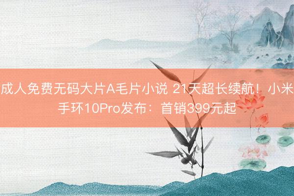 成人免费无码大片A毛片小说 21天超长续航！小米手环10Pro发布：首销399元起