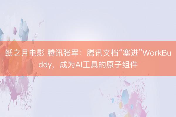 纸之月电影 腾讯张军:腾讯文档“塞进”WorkBuddy,成为AI工具的原子组件