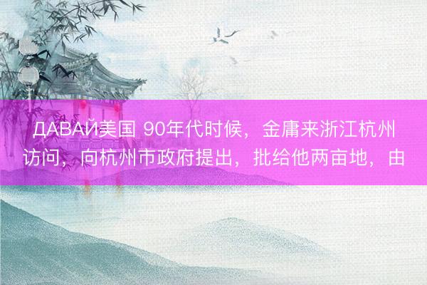 ДАВАЙ美国 90年代时候,金庸来浙江杭州访问,向杭州市政府提出,批给他两亩地,由