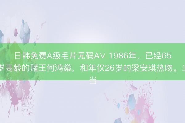 日韩免费A级毛片无码A∨ 1986年，已经65岁高龄的赌王何鸿燊，和年仅26岁的梁安琪热吻。当