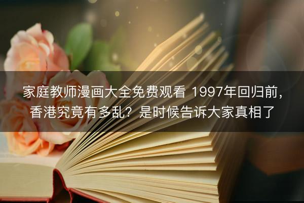 家庭教师漫画大全免费观看 1997年回归前,香港究竟有多乱?是时候告诉大家真相了