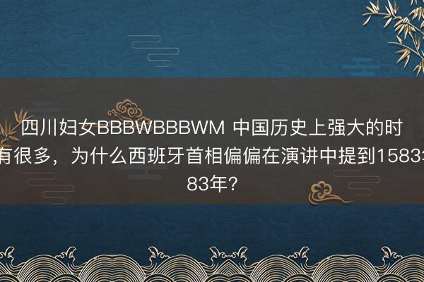 四川妇女BBBWBBBWM 中国历史上强大的时代有很多,为什么西班牙首相偏偏在演讲中提到1583年?