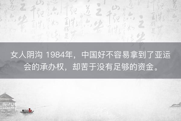 女人阴沟 1984年,中国好不容易拿到了亚运会的承办权,却苦于没有足够的资金。