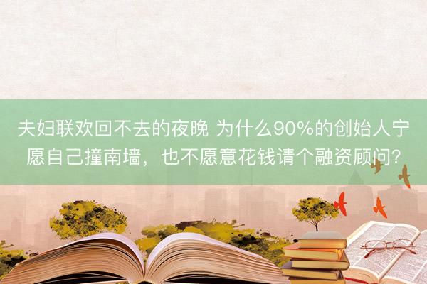 夫妇联欢回不去的夜晚 为什么90%的创始人宁愿自己撞南墙，也不愿意花钱请个融资顾问？
