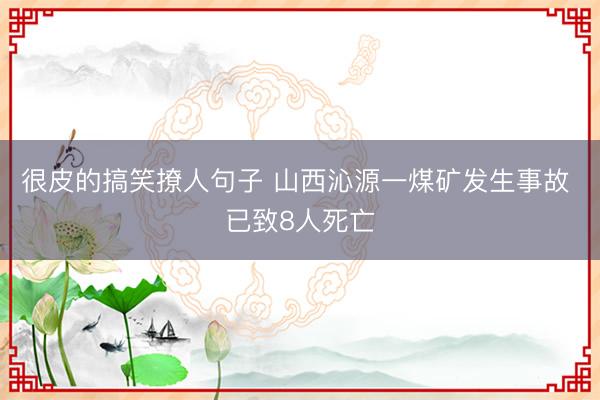 很皮的搞笑撩人句子 山西沁源一煤矿发生事故 已致8人死亡