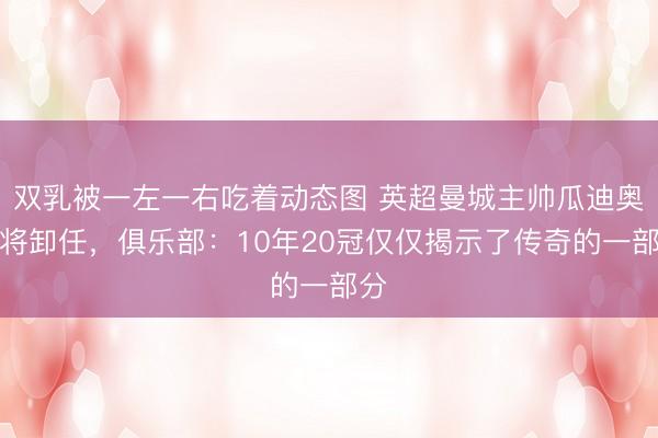双乳被一左一右吃着动态图 英超曼城主帅瓜迪奥拉将卸任,俱乐部:10年20冠仅仅揭示了传奇的一部分