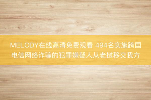 MELODY在线高清免费观看 494名实施跨国电信网络诈骗的犯罪嫌疑人从老挝移交我方