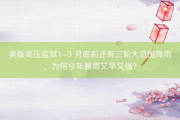 美版高压监狱1-3 月底前还有三轮大范围降雨,为何今年暴雨又早又强?
