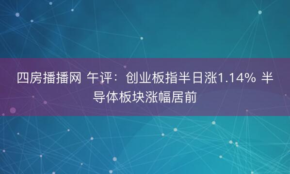 四房播播网 午评：创业板指半日涨1.14% 半导体板块涨幅居前