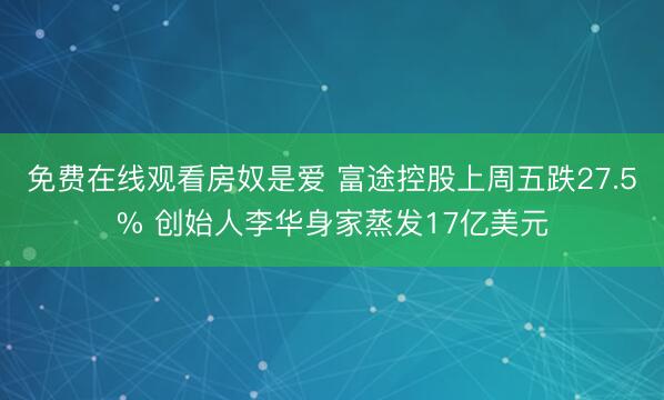 免费在线观看房奴是爱 富途控股上周五跌27.5% 创始人李华身家蒸发17亿美元