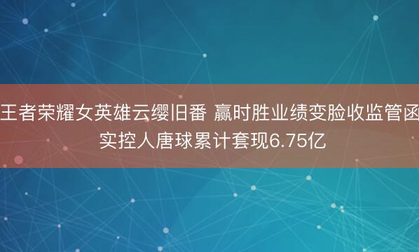 王者荣耀女英雄云缨旧番 赢时胜业绩变脸收监管函 实控人唐球累计套现6.75亿