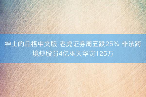 绅士的品格中文版 老虎证券周五跌25% 非法跨境炒股罚4亿巫天华罚125万