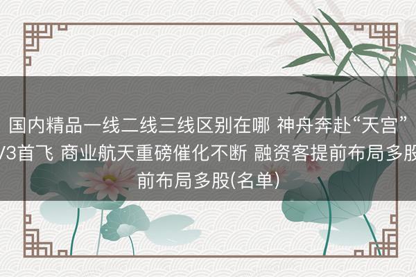国内精品一线二线三线区别在哪 神舟奔赴“天宫”+星舰V3首飞 商业航天重磅催化不断 融资客提前布局多股(名单)