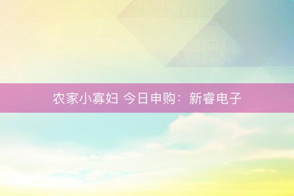 农家小寡妇 今日申购:新睿电子