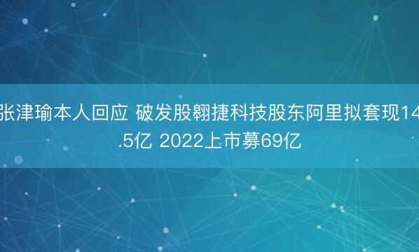 张津瑜本人回应 破发股翱捷科技股东阿里拟套现14.5亿 2022上市募69亿