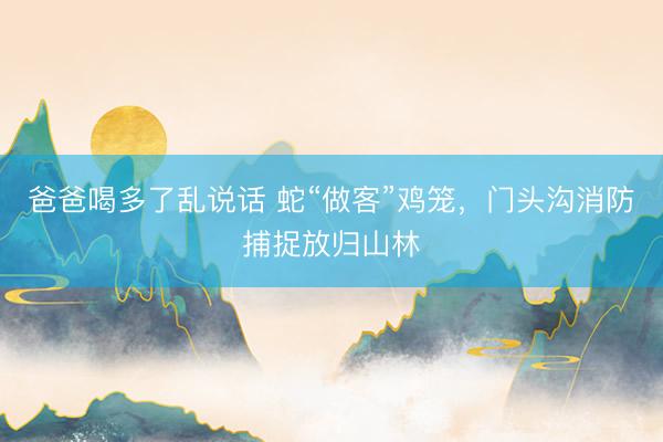 爸爸喝多了乱说话 蛇“做客”鸡笼，门头沟消防捕捉放归山林