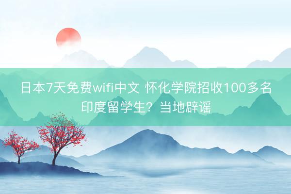 日本7天免费wifi中文 怀化学院招收100多名印度留学生？当地辟谣