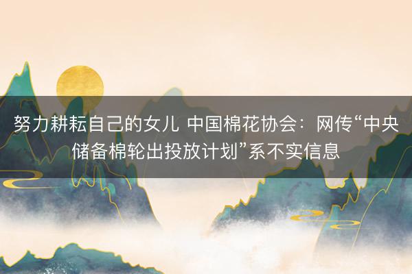 努力耕耘自己的女儿 中国棉花协会：网传“中央储备棉轮出投放计划”系不实信息