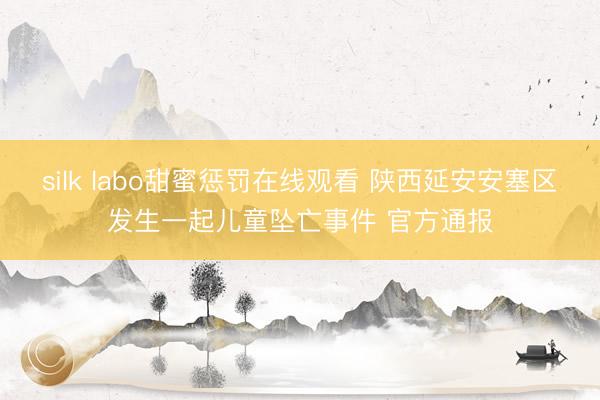 silk labo甜蜜惩罚在线观看 陕西延安安塞区发生一起儿童坠亡事件 官方通报