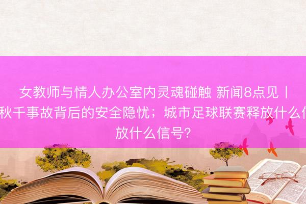 女教师与情人办公室内灵魂碰触 新闻8点见丨瀑布秋千事故背后的安全隐忧；城市足球联赛释放什么信号？