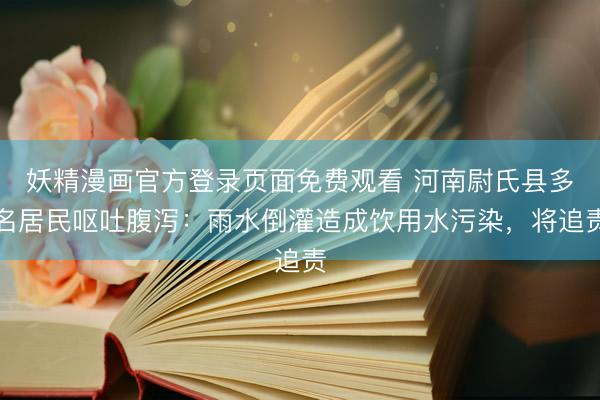妖精漫画官方登录页面免费观看 河南尉氏县多名居民呕吐腹泻：雨水倒灌造成饮用水污染，将追责