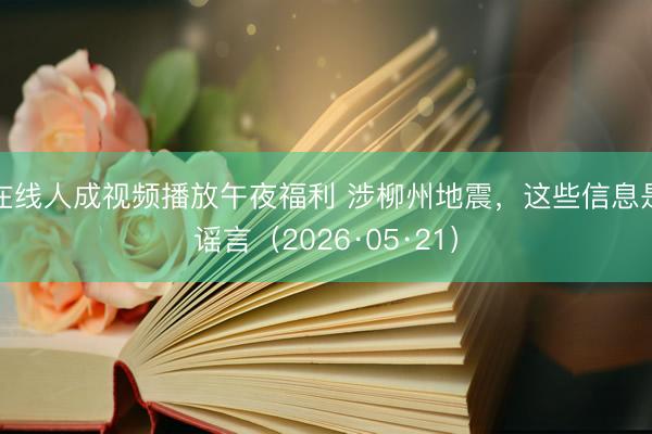 在线人成视频播放午夜福利 涉柳州地震,这些信息是谣言(2026·05·21)