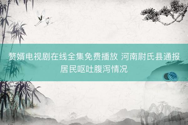 赘婿电视剧在线全集免费播放 河南尉氏县通报居民呕吐腹泻情况