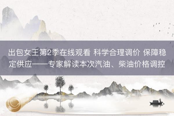 出包女王第2季在线观看 科学合理调价 保障稳定供应——专家解读本次汽油、柴油价格调控
