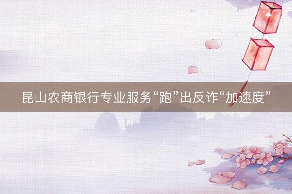 昆山农商银行专业服务“跑”出反诈“加速度”