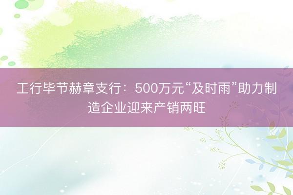 工行毕节赫章支行：500万元“及时雨”助力制造企业迎来产销两旺