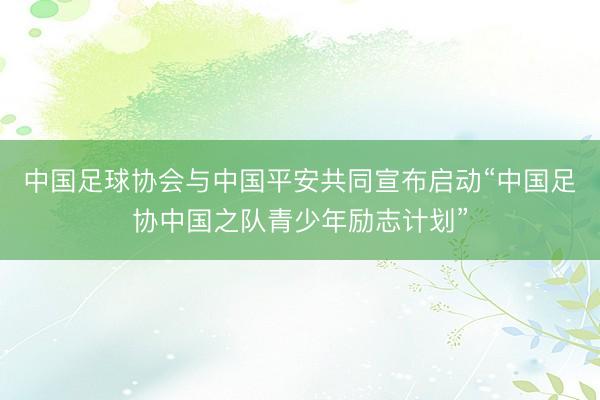 中国足球协会与中国平安共同宣布启动“中国足协中国之队青少年励志计划”