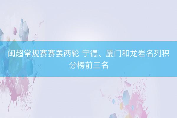 闽超常规赛赛罢两轮 宁德、厦门和龙岩名列积分榜前三名