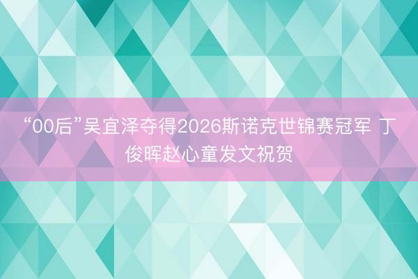 “00后”吴宜泽夺得2026斯诺克世锦赛冠军 丁俊晖赵心童发文祝贺