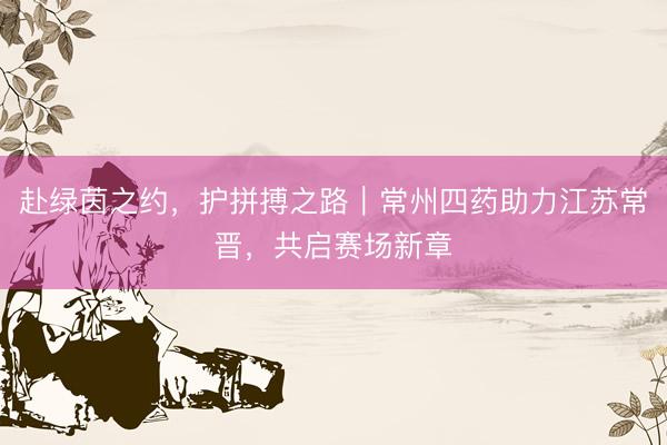 赴绿茵之约，护拼搏之路｜常州四药助力江苏常晋，共启赛场新章
