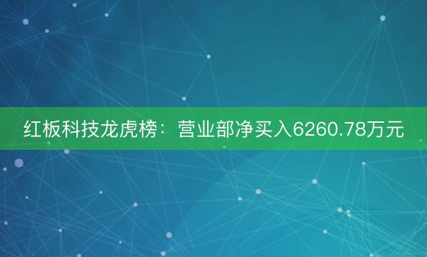 红板科技龙虎榜：营业部净买入6260.78万元