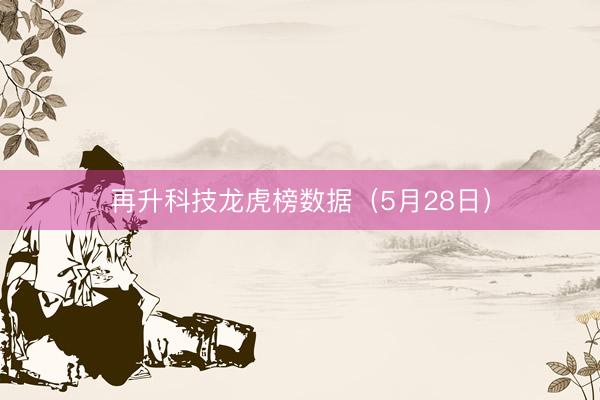 再升科技龙虎榜数据（5月28日）