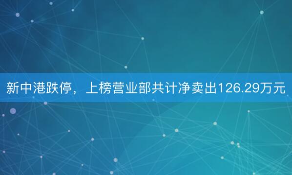 新中港跌停，上榜营业部共计净卖出126.29万元