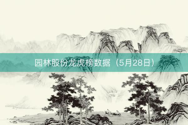 园林股份龙虎榜数据（5月28日）