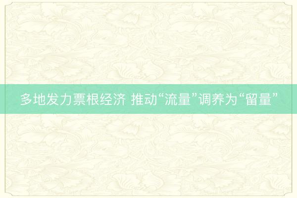 多地发力票根经济 推动“流量”调养为“留量”