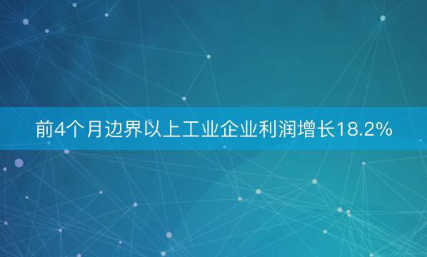 前4个月边界以上工业企业利润增长18.2%