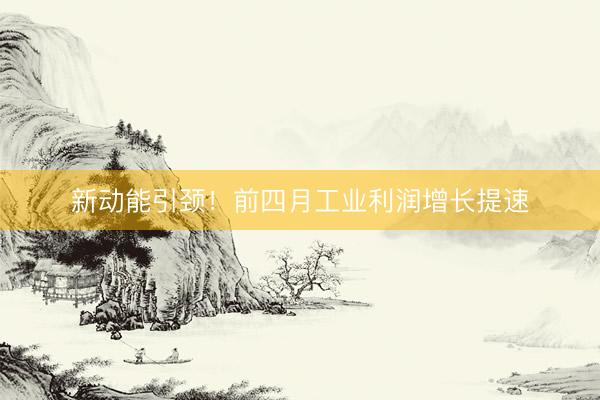 新动能引颈！前四月工业利润增长提速