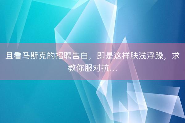 且看马斯克的招聘告白,即是这样肤浅浮躁,求教你服对抗…