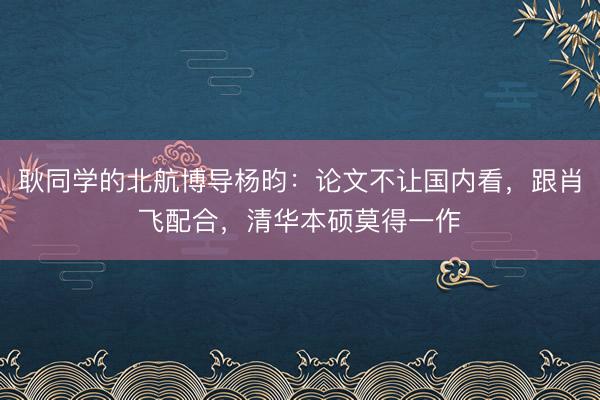耿同学的北航博导杨昀：论文不让国内看，跟肖飞配合，清华本硕莫得一作