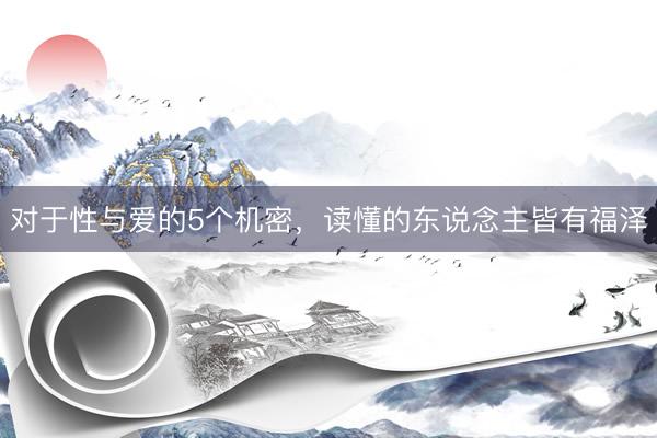 对于性与爱的5个机密，读懂的东说念主皆有福泽