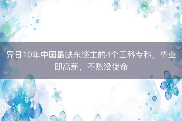 异日10年中国最缺东谈主的4个工科专科,毕业即高薪,不愁没使命