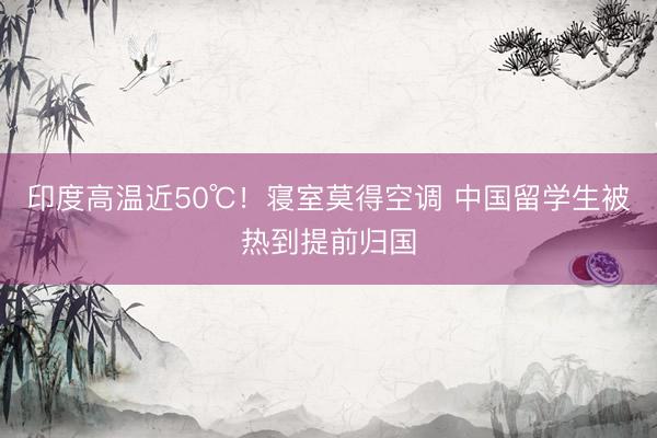 印度高温近50℃！寝室莫得空调 中国留学生被热到提前归国