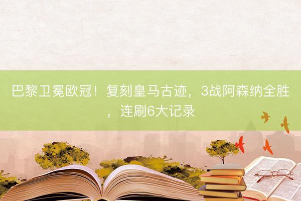 巴黎卫冕欧冠！复刻皇马古迹，3战阿森纳全胜，连刷6大记录